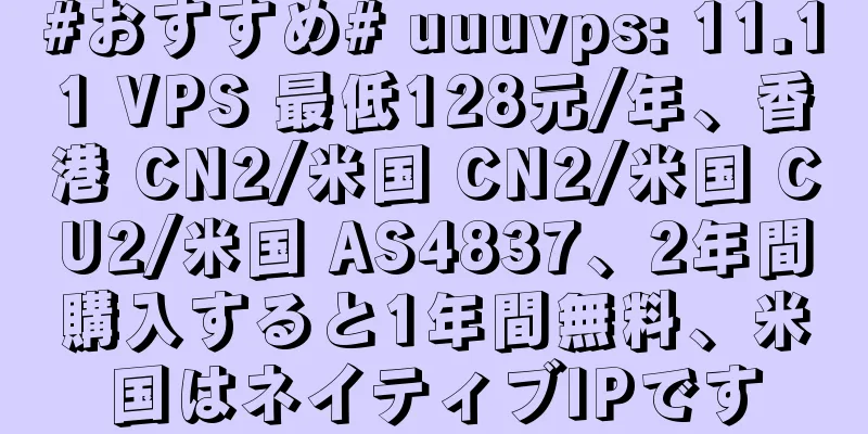 #おすすめ# uuuvps: 11.11 VPS 最低128元/年、香港 CN2/米国 CN2/米国 CU2/米国 AS4837、2年間購入すると1年間無料、米国はネイティブIPです