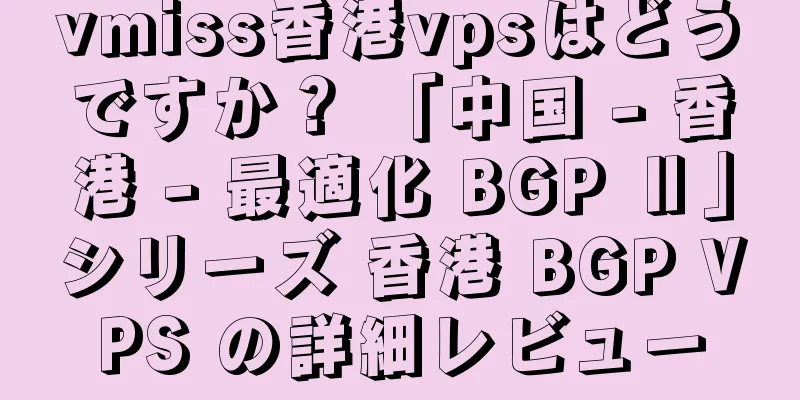 vmiss香港vpsはどうですか？ 「中国 - 香港 - 最適化 BGP Ⅱ」シリーズ 香港 BGP VPS の詳細レビュー