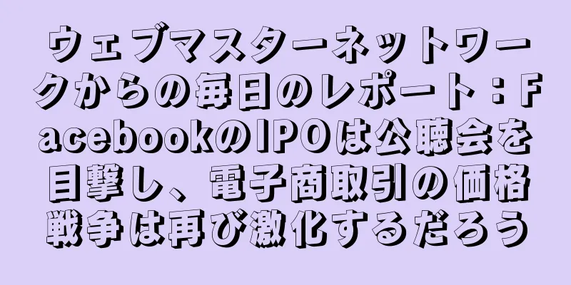 ウェブマスターネットワークからの毎日のレポート：FacebookのIPOは公聴会を目撃し、電子商取引の価格戦争は再び激化するだろう