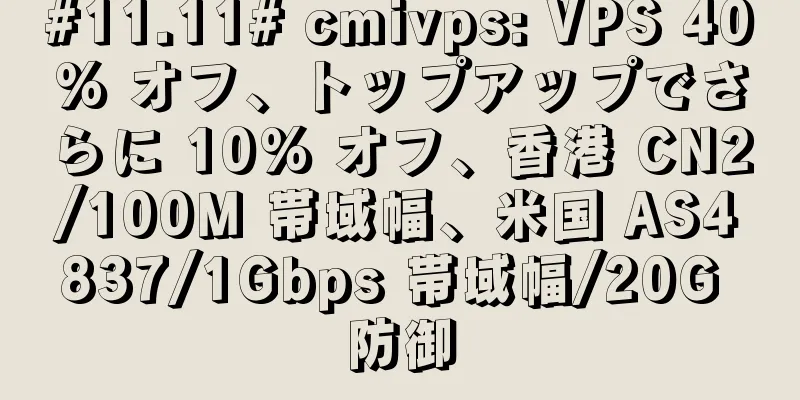 #11.11# cmivps: VPS 40% オフ、トップアップでさらに 10% オフ、香港 CN2/100M 帯域幅、米国 AS4837/1Gbps 帯域幅/20G 防御