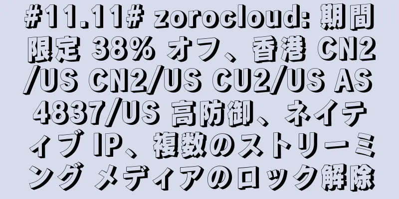 #11.11# zorocloud: 期間限定 38% オフ、香港 CN2/US CN2/US CU2/US AS4837/US 高防御、ネイティブ IP、複数のストリーミング メディアのロック解除