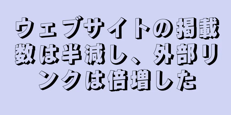 ウェブサイトの掲載数は半減し、外部リンクは倍増した