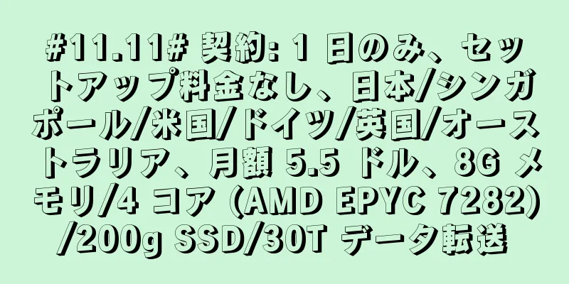 #11.11# 契約: 1 日のみ、セットアップ料金なし、日本/シンガポール/米国/ドイツ/英国/オーストラリア、月額 5.5 ドル、8G メモリ/4 コア (AMD EPYC 7282)/200g SSD/30T データ転送