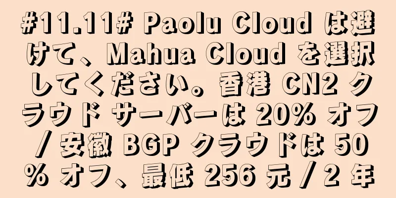#11.11# Paolu Cloud は避けて、Mahua Cloud を選択してください。香港 CN2 クラウド サーバーは 20% オフ / 安徽 BGP クラウドは 50% オフ、最低 256 元 / 2 年