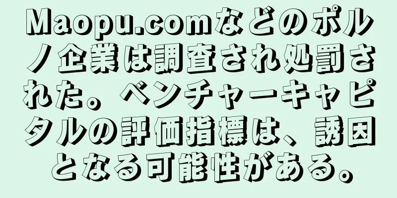 Maopu.comなどのポルノ企業は調査され処罰された。ベンチャーキャピタルの評価指標は、誘因となる可能性がある。