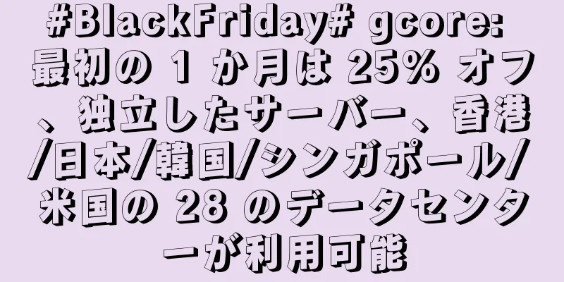 #BlackFriday# gcore: 最初の 1 か月は 25% オフ、独立したサーバー、香港/日本/韓国/シンガポール/米国の 28 のデータセンターが利用可能