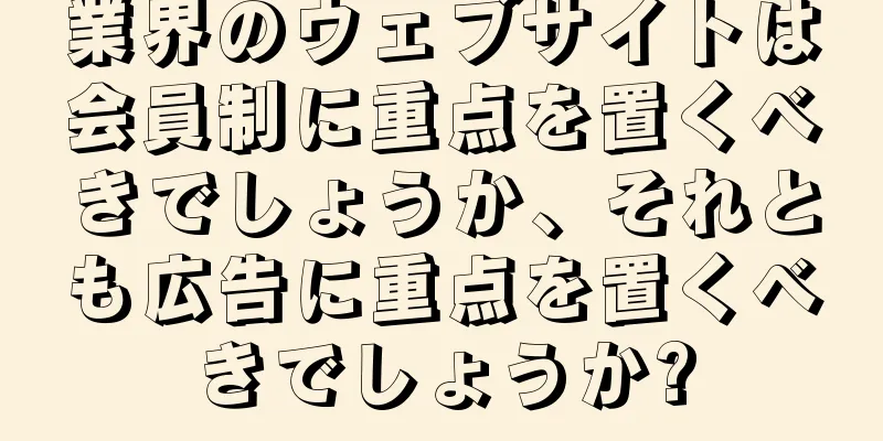 業界のウェブサイトは会員制に重点を置くべきでしょうか、それとも広告に重点を置くべきでしょうか?