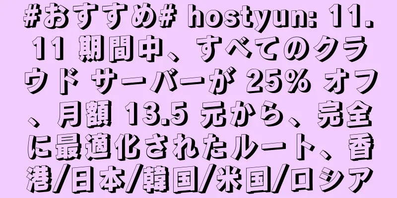#おすすめ# hostyun: 11.11 期間中、すべてのクラウド サーバーが 25% オフ、月額 13.5 元から、完全に最適化されたルート、香港/日本/韓国/米国/ロシア