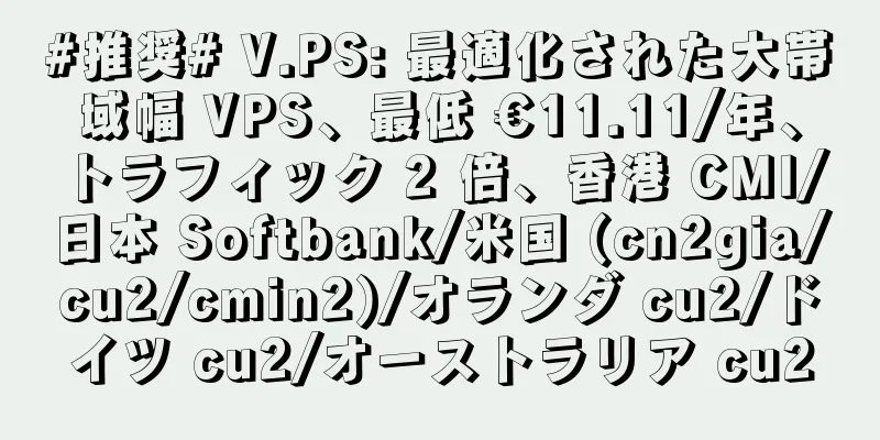 #推奨# V.PS: 最適化された大帯域幅 VPS、最低 €11.11/年、トラフィック 2 倍、香港 CMI/日本 Softbank/米国 (cn2gia/cu2/cmin2)/オランダ cu2/ドイツ cu2/オーストラリア cu2