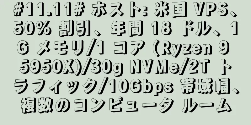 #11.11# ホスト: 米国 VPS、50% 割引、年間 18 ドル、1G メモリ/1 コア (Ryzen 9 5950X)/30g NVMe/2T トラフィック/10Gbps 帯域幅、複数のコンピュータ ルーム