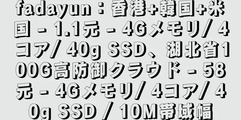 fadayun：香港+韓国+米国 - 1.1元 - 4Gメモリ/ 4コア/ 40g SSD、湖北省100G高防御クラウド - 58元 - 4Gメモリ/ 4コア/ 40g SSD / 10M帯域幅