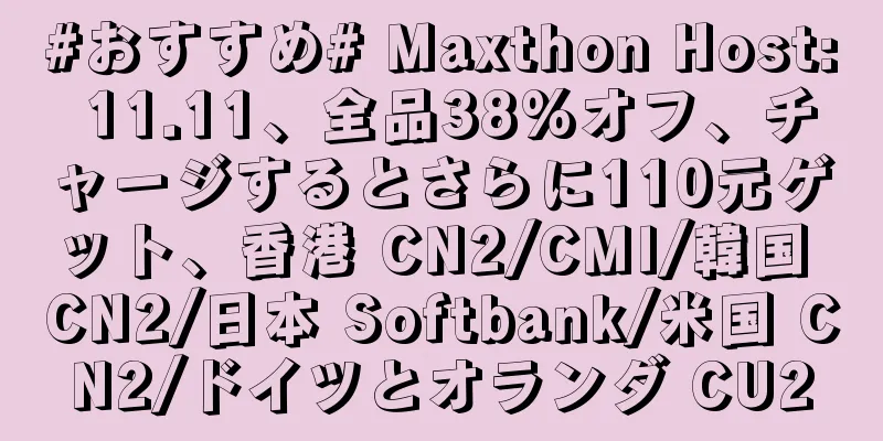 #おすすめ# Maxthon Host: 11.11、全品38%オフ、チャージするとさらに110元ゲット、香港 CN2/CMI/韓国 CN2/日本 Softbank/米国 CN2/ドイツとオランダ CU2