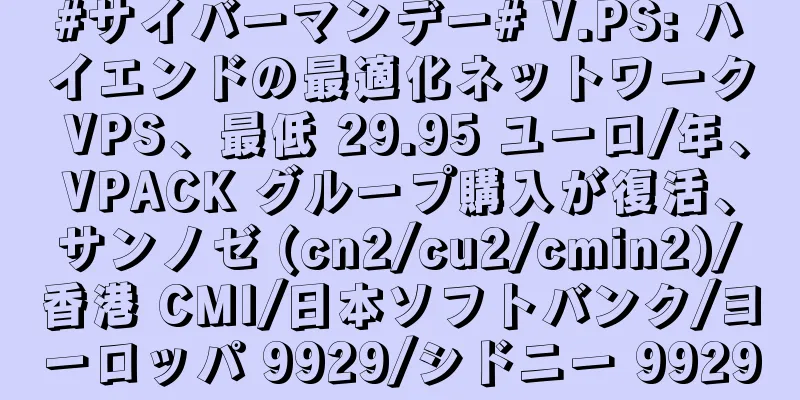 #サイバーマンデー# V.PS: ハイエンドの最適化ネットワーク VPS、最低 29.95 ユーロ/年、VPACK グループ購入が復活、サンノゼ (cn2/cu2/cmin2)/香港 CMI/日本ソフトバンク/ヨーロッパ 9929/シドニー 9929