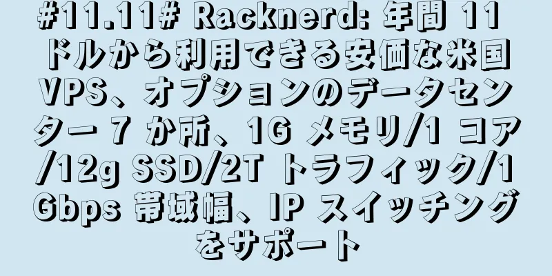 #11.11# Racknerd: 年間 11 ドルから利用できる安価な米国 VPS、オプションのデータセンター 7 か所、1G メモリ/1 コア/12g SSD/2T トラフィック/1Gbps 帯域幅、IP スイッチングをサポート
