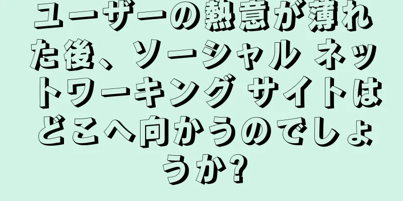 ユーザーの熱意が薄れた後、ソーシャル ネットワーキング サイトはどこへ向かうのでしょうか?