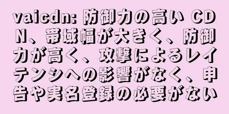 vaicdn: 防御力の高い CDN、帯域幅が大きく、防御力が高く、攻撃によるレイテンシへの影響がなく、申告や実名登録の必要がない