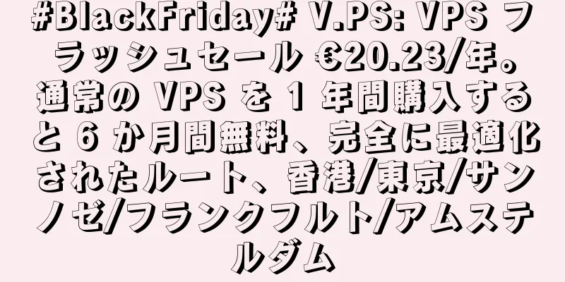 #BlackFriday# V.PS: VPS フラッシュセール €20.23/年。通常の VPS を 1 年間購入すると 6 か月間無料、完全に最適化されたルート、香港/東京/サンノゼ/フランクフルト/アムステルダム