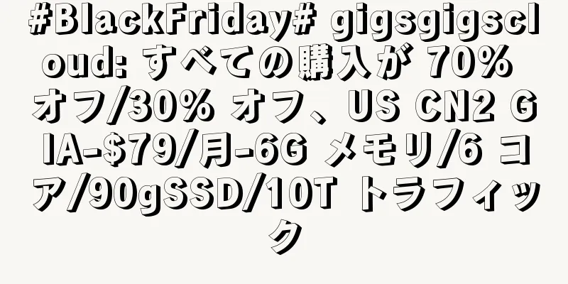 #BlackFriday# gigsgigscloud: すべての購入が 70% オフ/30% オフ、US CN2 GIA-$79/月-6G メモリ/6 コア/90gSSD/10T トラフィック
