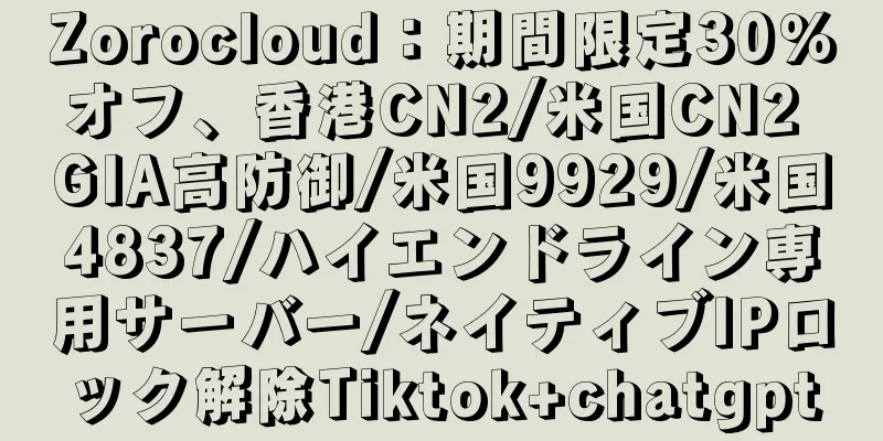 Zorocloud：期間限定30％オフ、香港CN2/米国CN2 GIA高防御/米国9929/米国4837/ハイエンドライン専用サーバー/ネイティブIPロック解除Tiktok+chatgpt