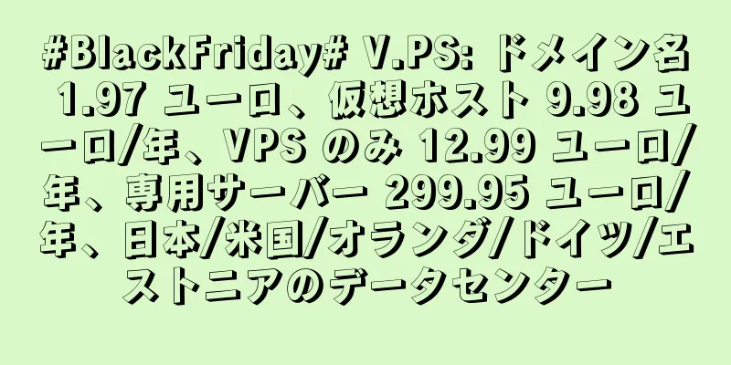 #BlackFriday# V.PS: ドメイン名 1.97 ユーロ、仮想ホスト 9.98 ユーロ/年、VPS のみ 12.99 ユーロ/年、専用サーバー 299.95 ユーロ/年、日本/米国/オランダ/ドイツ/エストニアのデータセンター