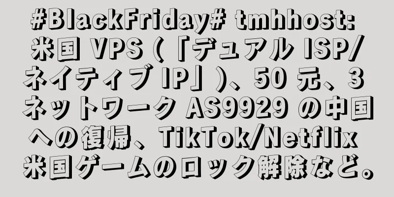#BlackFriday# tmhhost: 米国 VPS (「デュアル ISP/ネイティブ IP」)、50 元、3 ネットワーク AS9929 の中国への復帰、TikTok/Netflix 米国ゲームのロック解除など。