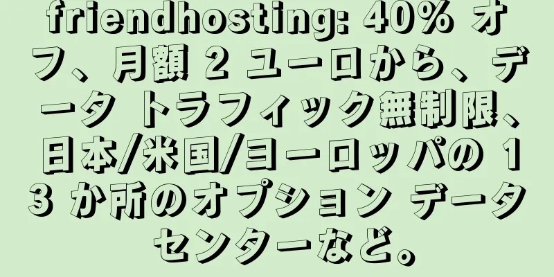 friendhosting: 40% オフ、月額 2 ユーロから、データ トラフィック無制限、日本/米国/ヨーロッパの 13 か所のオプション データ センターなど。
