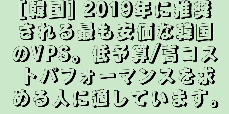 [韓国] 2019年に推奨される最も安価な韓国のVPS。低予算/高コストパフォーマンスを求める人に適しています。