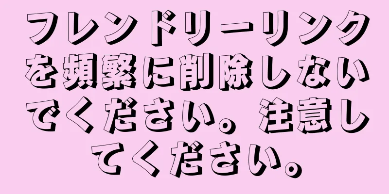 フレンドリーリンクを頻繁に削除しないでください。注意してください。