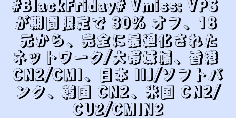 #BlackFriday# Vmiss: VPS が期間限定で 30% オフ、18 元から、完全に最適化されたネットワーク/大帯域幅、香港 CN2/CMI、日本 IIJ/ソフトバンク、韓国 CN2、米国 CN2/CU2/CMIN2