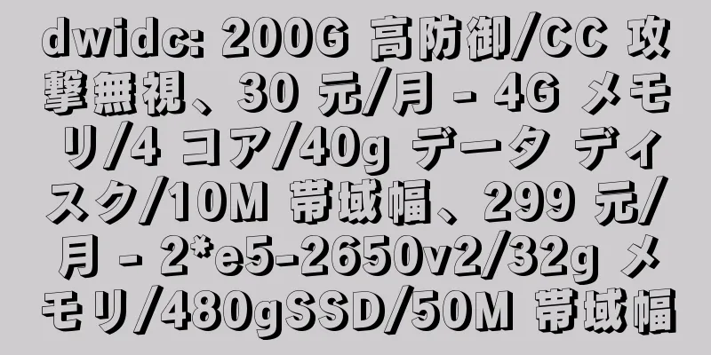 dwidc: 200G 高防御/CC 攻撃無視、30 元/月 - 4G メモリ/4 コア/40g データ ディスク/10M 帯域幅、299 元/月 - 2*e5-2650v2/32g メモリ/480gSSD/50M 帯域幅
