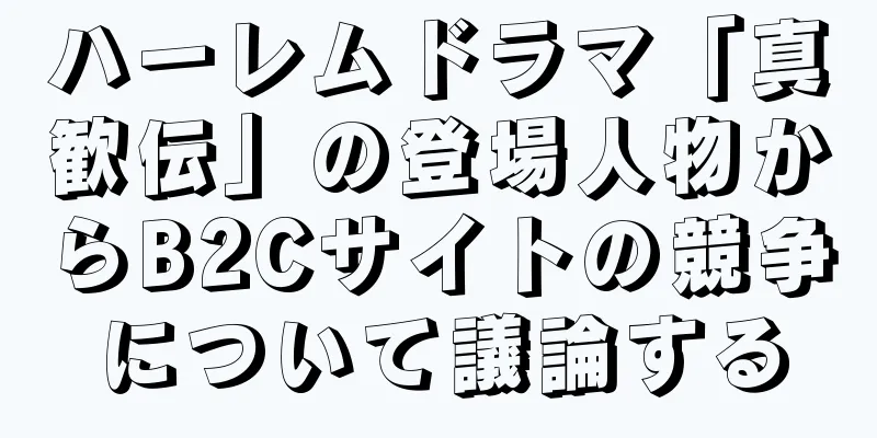 ハーレムドラマ「真歓伝」の登場人物からB2Cサイトの競争について議論する