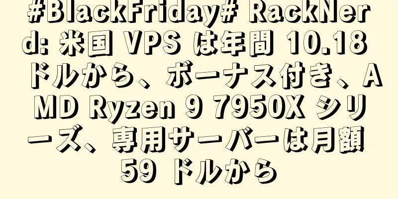 #BlackFriday# RackNerd: 米国 VPS は年間 10.18 ドルから、ボーナス付き、AMD Ryzen 9 7950X シリーズ、専用サーバーは月額 59 ドルから