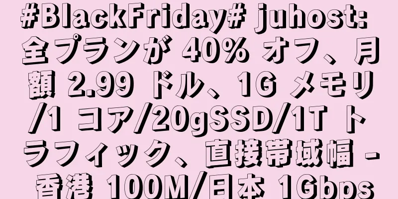 #BlackFriday# juhost: 全プランが 40% オフ、月額 2.99 ドル、1G メモリ/1 コア/20gSSD/1T トラフィック、直接帯域幅 - 香港 100M/日本 1Gbps
