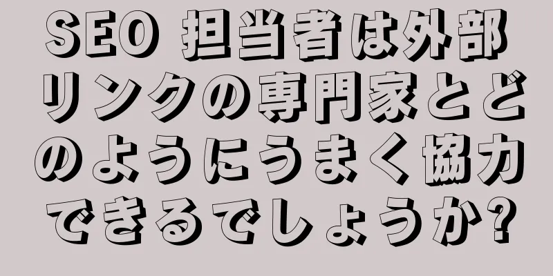 SEO 担当者は外部リンクの専門家とどのようにうまく協力できるでしょうか?