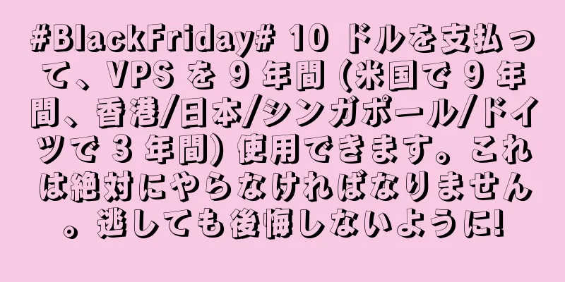 #BlackFriday# 10 ドルを支払って、VPS を 9 年間 (米国で 9 年間、香港/日本/シンガポール/ドイツで 3 年間) 使用できます。これは絶対にやらなければなりません。逃しても後悔しないように!