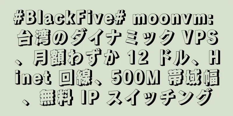 #BlackFive# moonvm: 台湾のダイナミック VPS、月額わずか 12 ドル、Hinet 回線、500M 帯域幅、無料 IP スイッチング