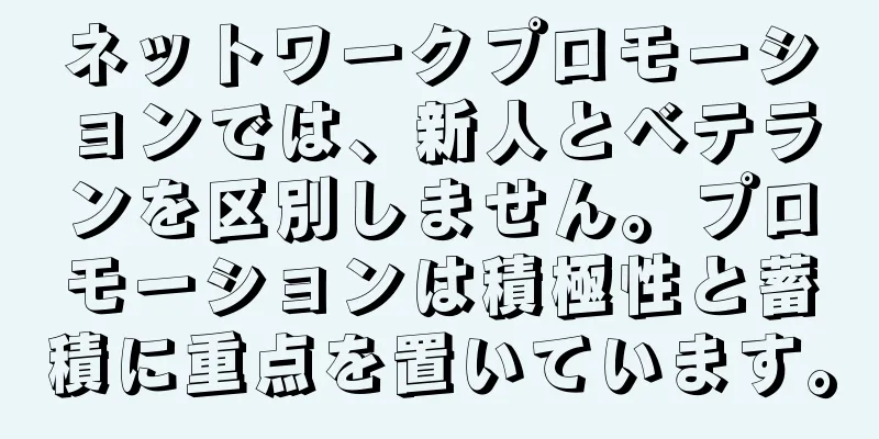 ネットワークプロモーションでは、新人とベテランを区別しません。プロモーションは積極性と蓄積に重点を置いています。