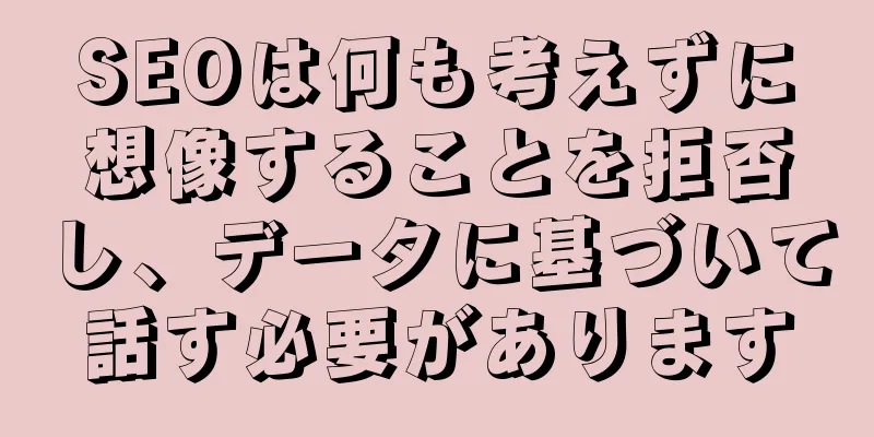 SEOは何も考えずに想像することを拒否し、データに基づいて話す必要があります