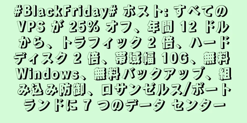 #BlackFriday# ホスト: すべての VPS が 25% オフ、年間 12 ドルから、トラフィック 2 倍、ハードディスク 2 倍、帯域幅 10G、無料 Windows、無料バックアップ、組み込み防御、ロサンゼルス/ポートランドに 7 つのデータ センター