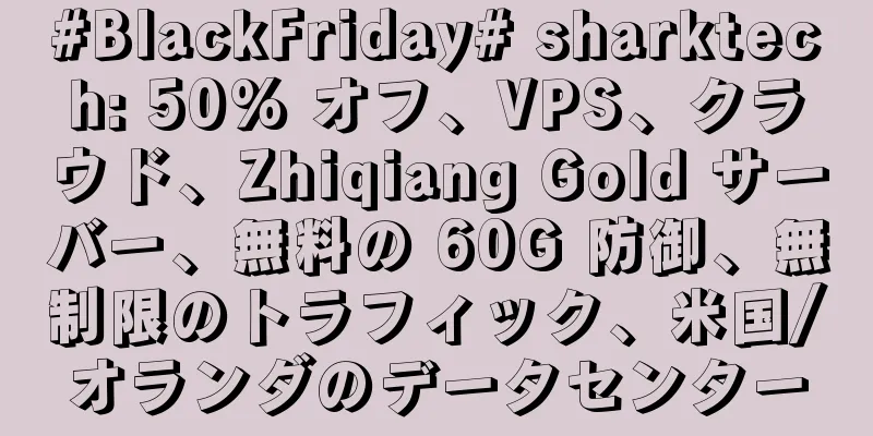 #BlackFriday# sharktech: 50% オフ、VPS、クラウド、Zhiqiang Gold サーバー、無料の 60G 防御、無制限のトラフィック、米国/オランダのデータセンター