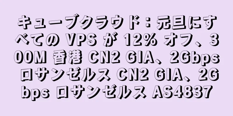 キューブクラウド：元旦にすべての VPS が 12% オフ、300M 香港 CN2 GIA、2Gbps ロサンゼルス CN2 GIA、2Gbps ロサンゼルス AS4837