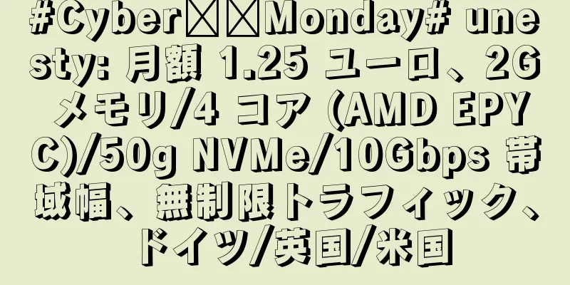 #Cyber​​Monday# unesty: 月額 1.25 ユーロ、2G メモリ/4 コア (AMD EPYC)/50g NVMe/10Gbps 帯域幅、無制限トラフィック、ドイツ/英国/米国