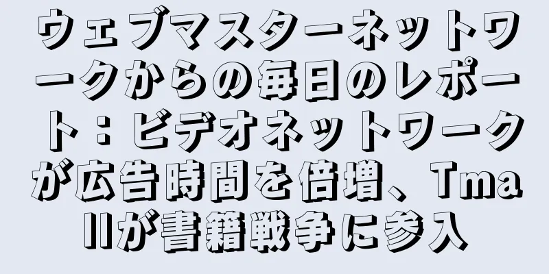 ウェブマスターネットワークからの毎日のレポート：ビデオネットワークが広告時間を倍増、Tmallが書籍戦争に参入