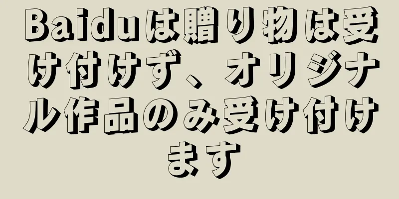 Baiduは贈り物は受け付けず、オリジナル作品のみ受け付けます