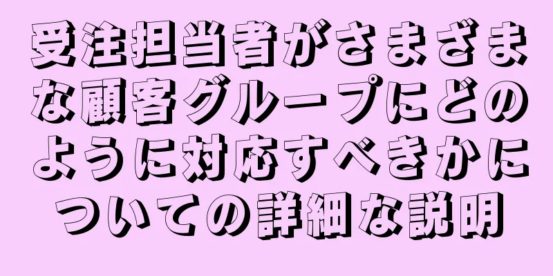 受注担当者がさまざまな顧客グループにどのように対応すべきかについての詳細な説明