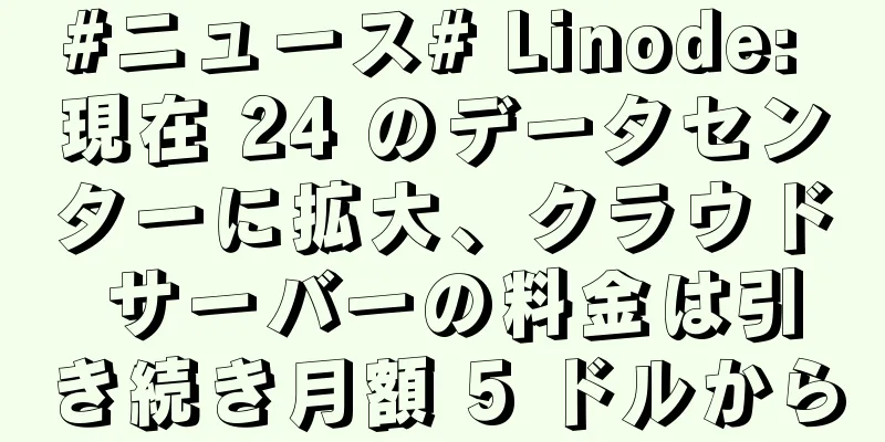 #ニュース# Linode: 現在 24 のデータセンターに拡大、クラウド サーバーの料金は引き続き月額 5 ドルから