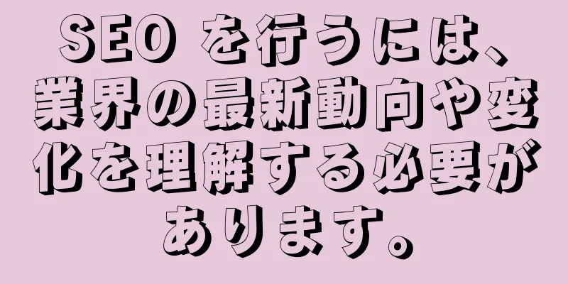 SEO を行うには、業界の最新動向や変化を理解する必要があります。