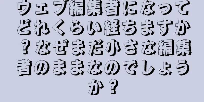 ウェブ編集者になってどれくらい経ちますか？なぜまだ小さな編集者のままなのでしょうか？
