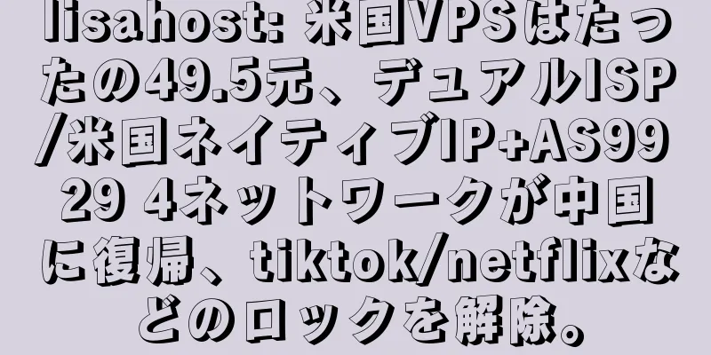 lisahost: 米国VPSはたったの49.5元、デュアルISP/米国ネイティブIP+AS9929 4ネットワークが中国に復帰、tiktok/netflixなどのロックを解除。