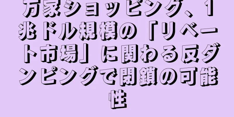 万家ショッピング、1兆ドル規模の「リベート市場」に関わる反ダンピングで閉鎖の可能性